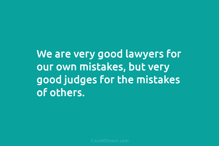 We are very good lawyers for our own mistakes, but very good judges for the mistakes of others.