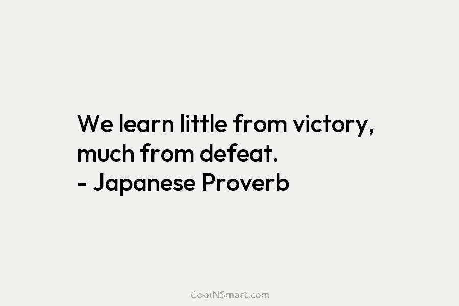 We learn little from victory, much from defeat. – Japanese Proverb