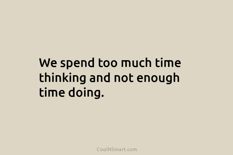 We spend too much time thinking and not enough time doing.