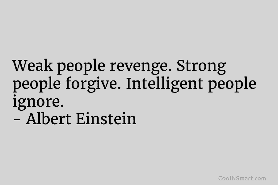 Weak people revenge. Strong people forgive. Intelligent people ignore. – Albert Einstein