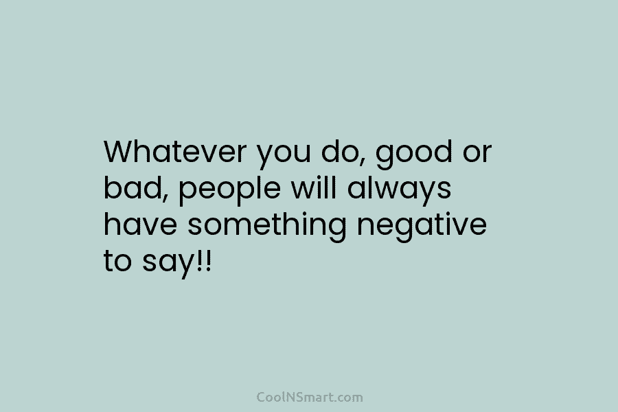Whatever you do, good or bad, people will always have something negative to say!!