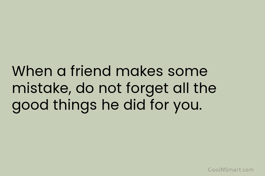When a friend makes some mistake, do not forget all the good things he did for you.
