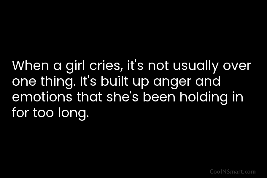 When a girl cries, it’s not usually over one thing. It’s built up anger and emotions that she’s been holding...