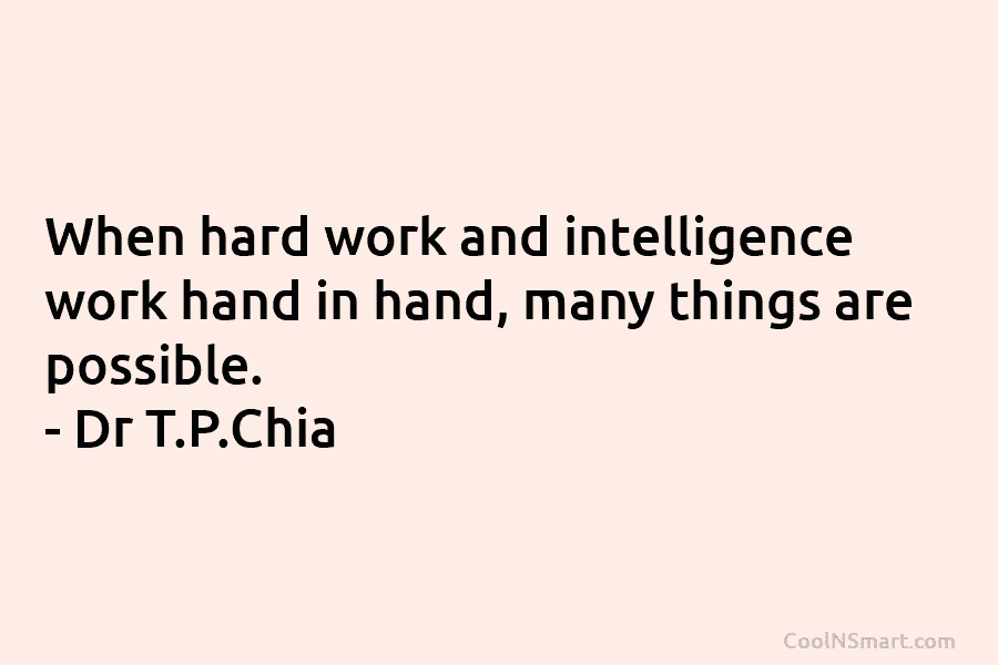 When hard work and intelligence work hand in hand, many things are possible. – Dr T.P.Chia