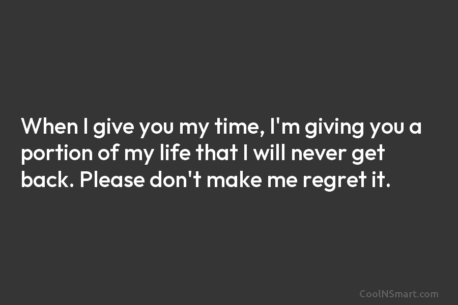 When I give you my time, I’m giving you a portion of my life that I will never get back....