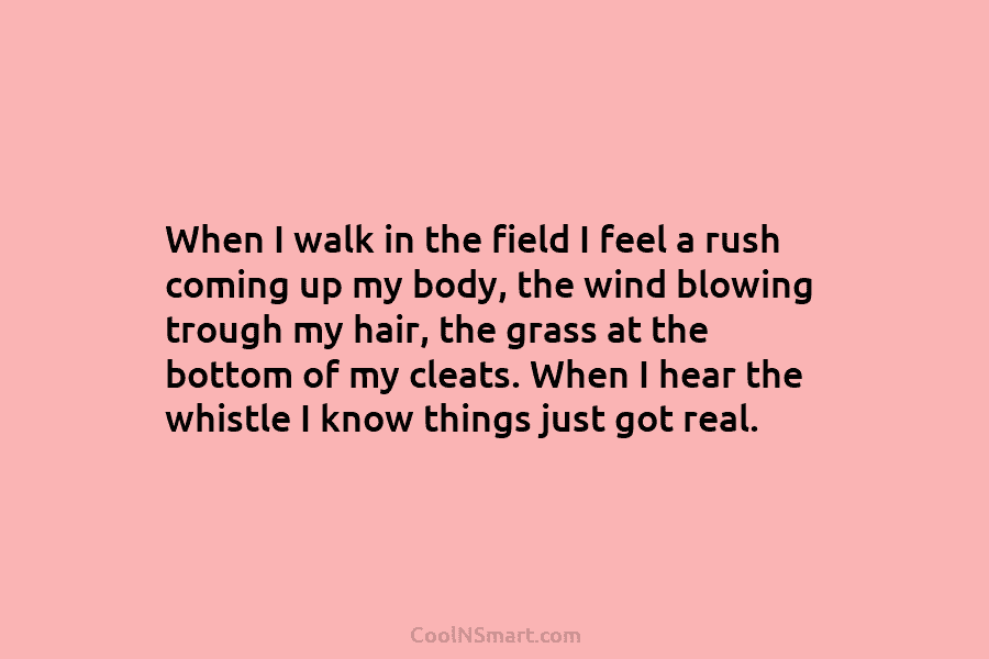 When I walk in the field I feel a rush coming up my body, the...