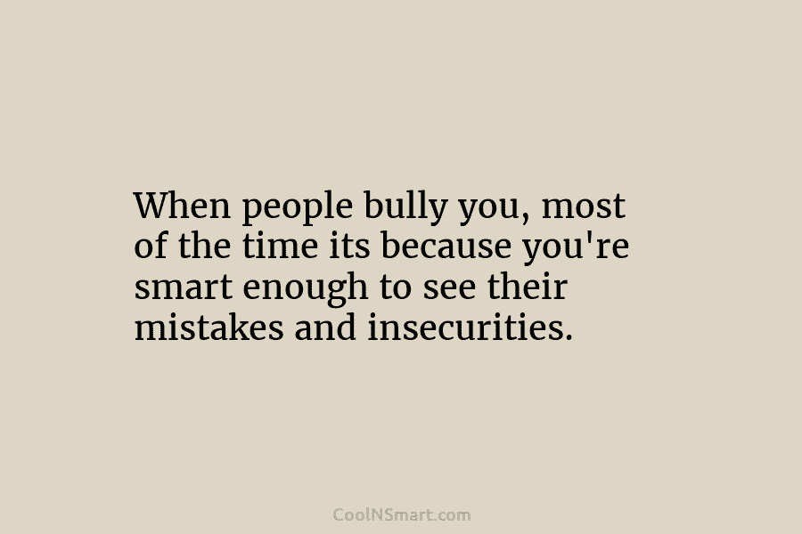 When people bully you, most of the time its because you’re smart enough to see...