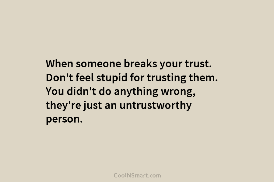 When someone breaks your trust. Don’t feel stupid for trusting them. You didn’t do anything wrong, they’re just an untrustworthy...