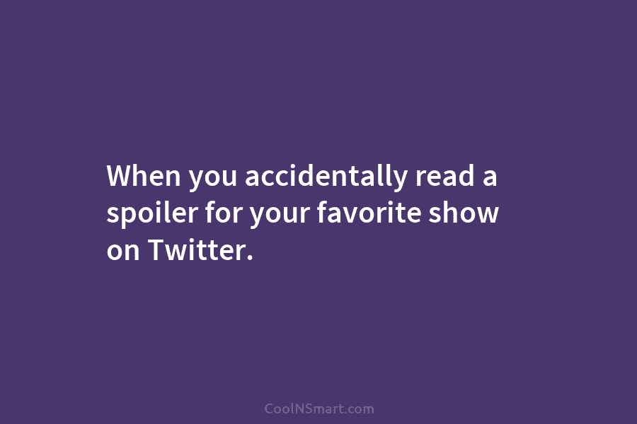 When you accidentally read a spoiler for your favorite show on Twitter.