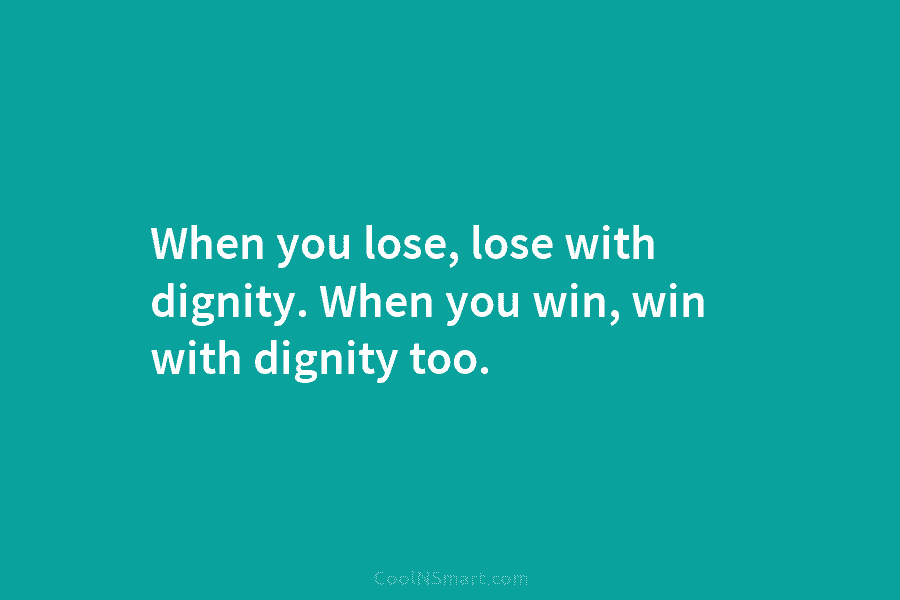 When you lose, lose with dignity. When you win, win with dignity too.