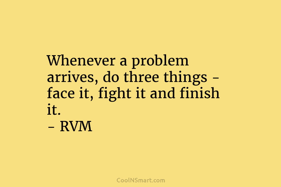 Whenever a problem arrives, do three things – face it, fight it and finish it. – RVM