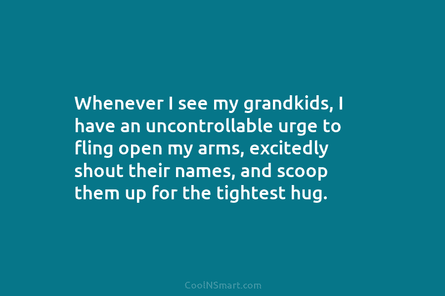 Whenever I see my grandkids, I have an uncontrollable urge to fling open my arms, excitedly shout their names, and...