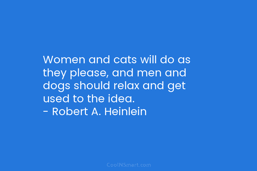 Women and cats will do as they please, and men and dogs should relax and get used to the idea....