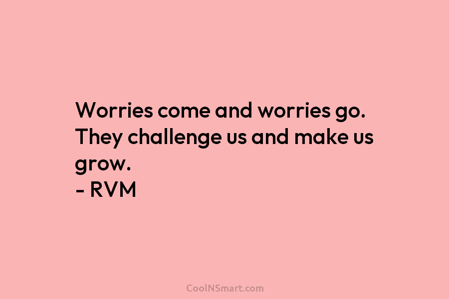 Worries come and worries go. They challenge us and make us grow. – RVM