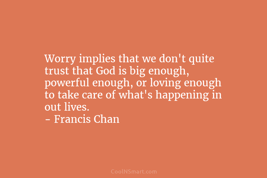 Worry implies that we don’t quite trust that God is big enough, powerful enough, or loving enough to take care...