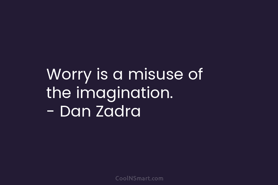 Worry is a misuse of the imagination. – Dan Zadra