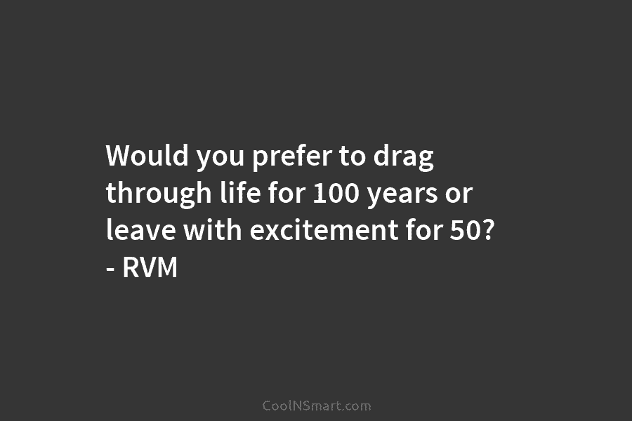 Would you prefer to drag through life for 100 years or leave with excitement for...