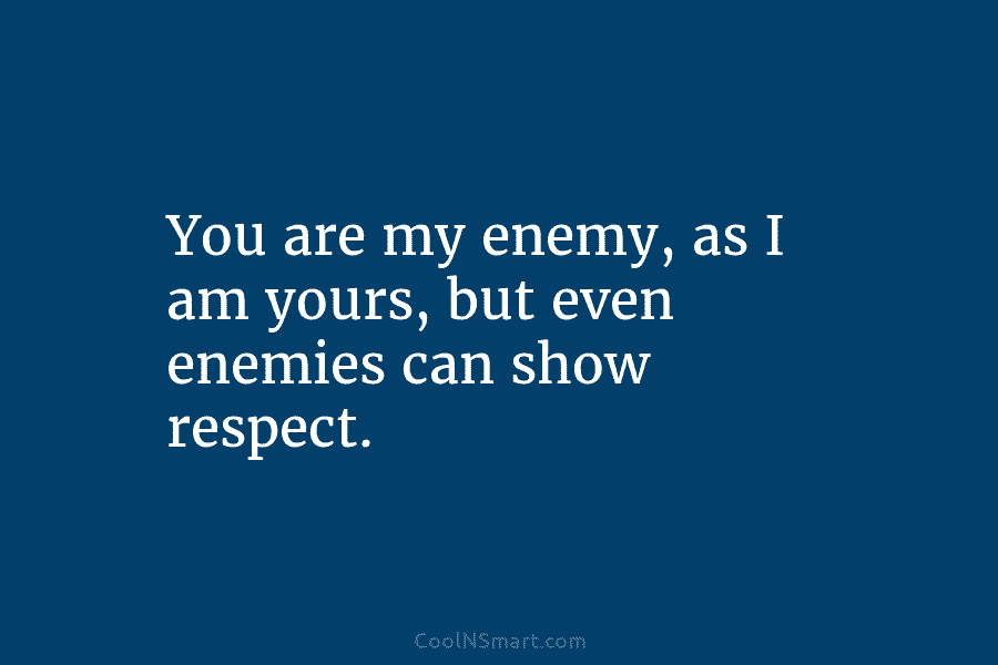 You are my enemy, as I am yours, but even enemies can show respect.