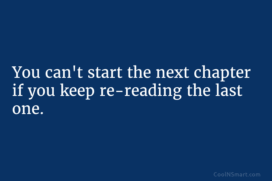 You can’t start the next chapter if you keep re-reading the last one.