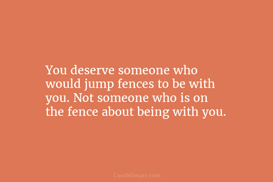 You deserve someone who would jump fences to be with you. Not someone who is...