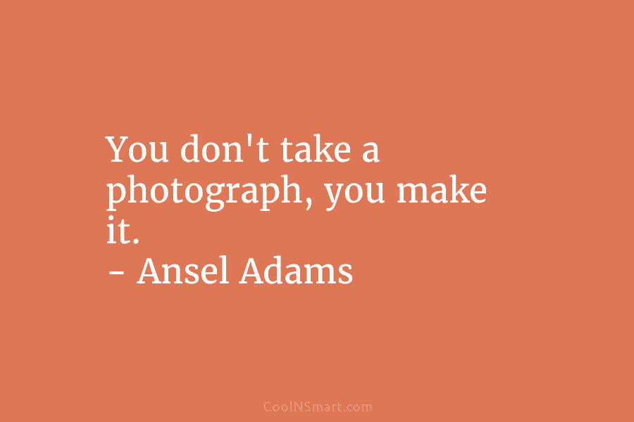 You don’t take a photograph, you make it. – Ansel Adams