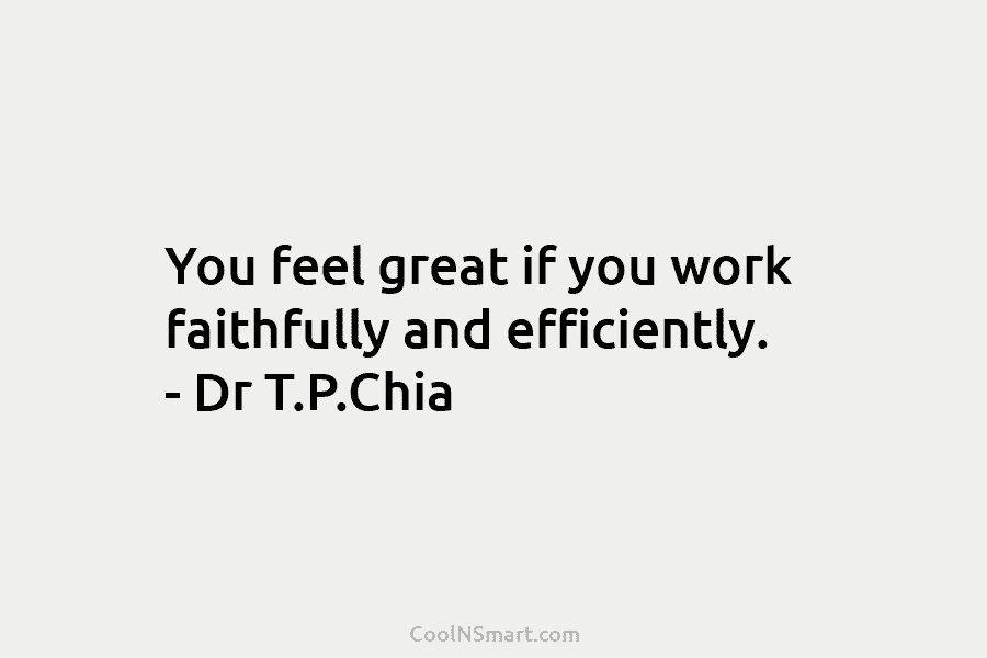 You feel great if you work faithfully and efficiently. – Dr T.P.Chia