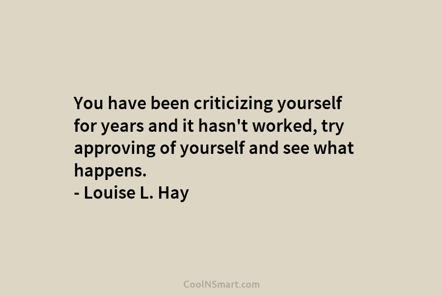 You have been criticizing yourself for years and it hasn’t worked, try approving of yourself and see what happens. –...