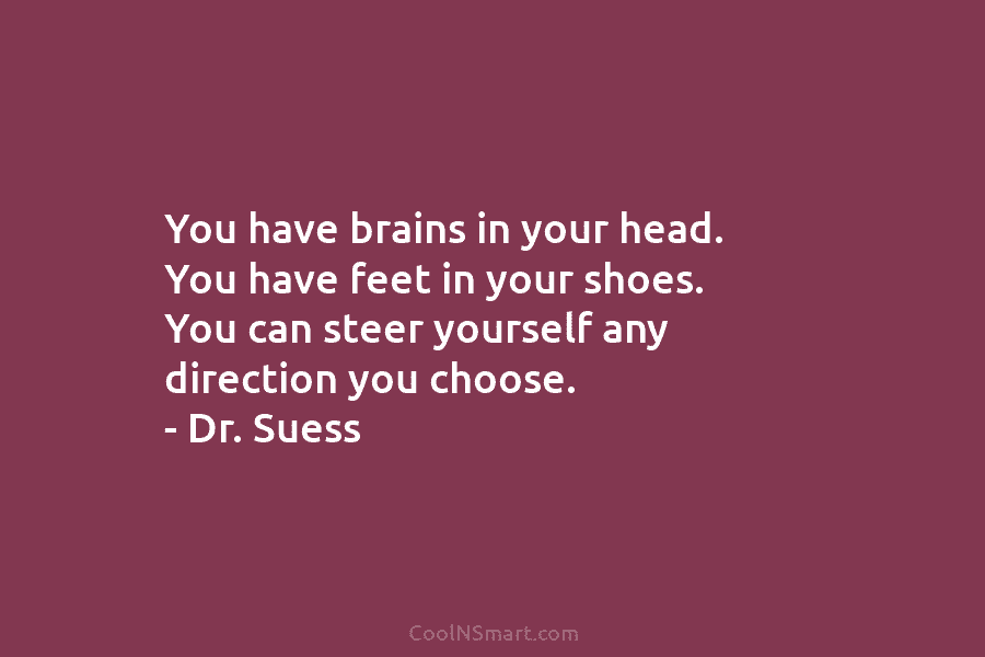 You have brains in your head. You have feet in your shoes. You can steer yourself any direction you choose....