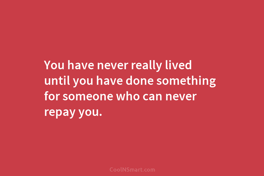 You have never really lived until you have done something for someone who can never...