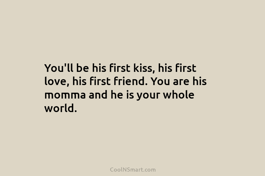 You’ll be his first kiss, his first love, his first friend. You are his momma and he is your whole...