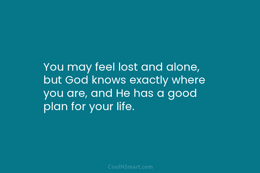 You may feel lost and alone, but God knows exactly where you are, and He...