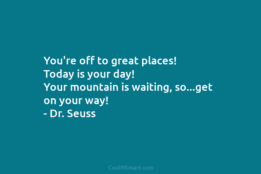 You’re off to great places! Today is your day! Your mountain is waiting, so…get on...