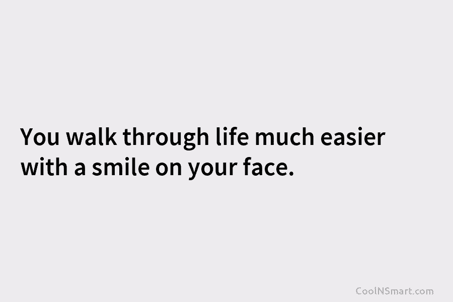 You walk through life much easier with a smile on your face.
