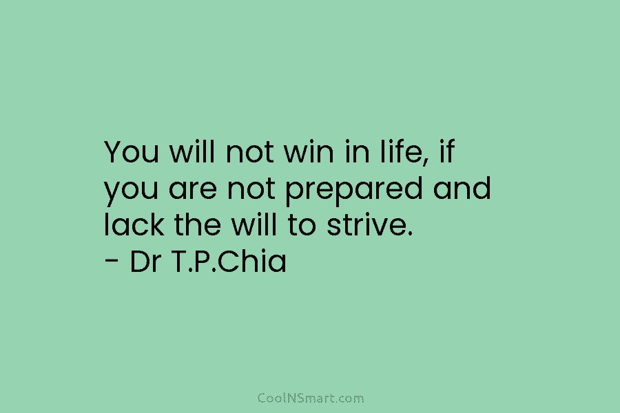 You will not win in life, if you are not prepared and lack the will to strive. – Dr T.P.Chia