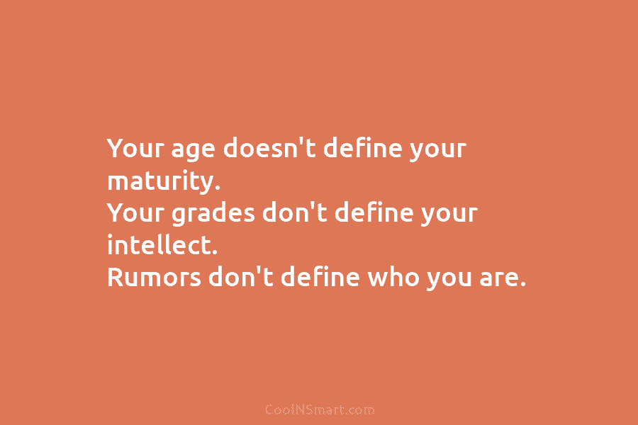 Your age doesn’t define your maturity. Your grades don’t define your intellect. Rumors don’t define who you are.