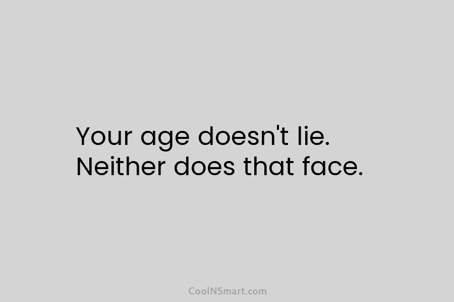 Your age doesn’t lie. Neither does that face.