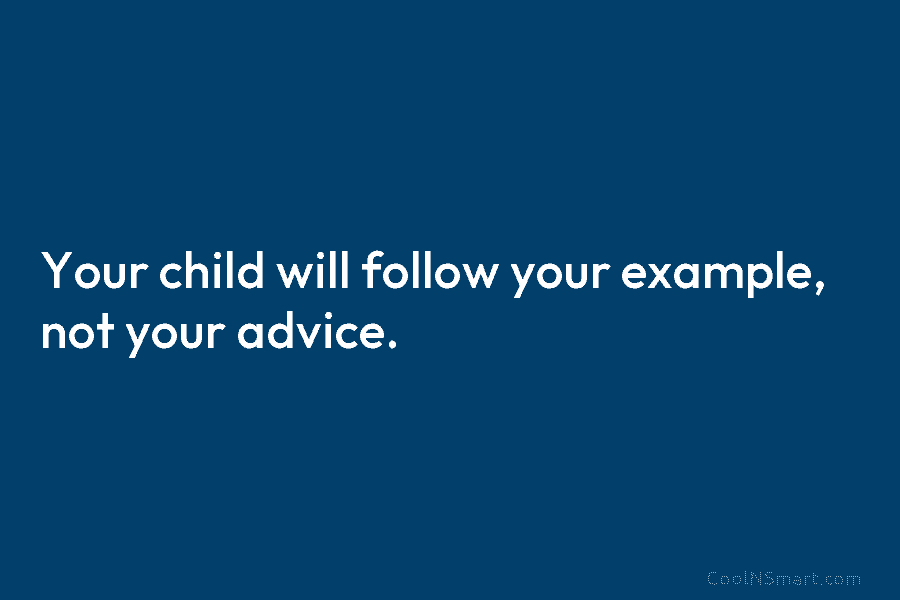 Your child will follow your example, not your advice.