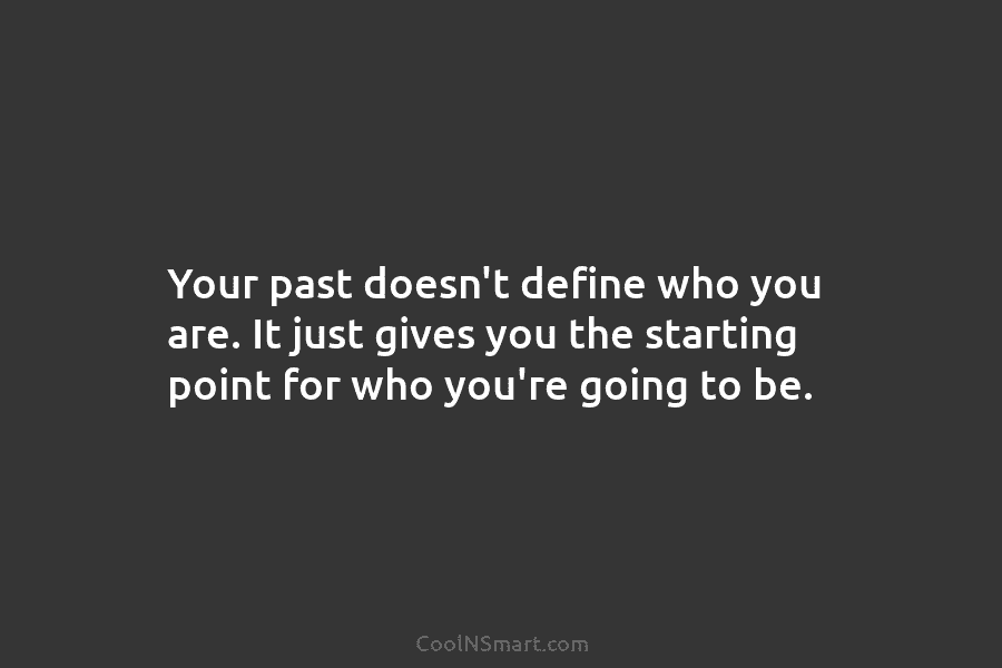 Your past doesn’t define who you are. It just gives you the starting point for...