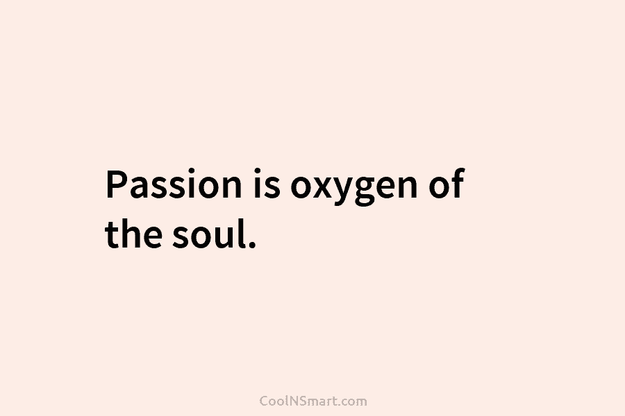 Passion is oxygen of the soul.