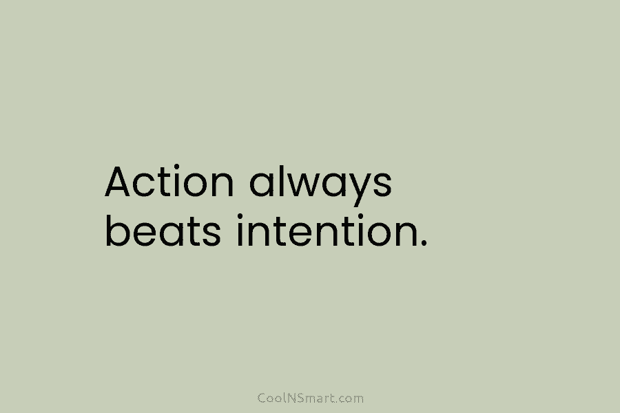 Action always beats intention.