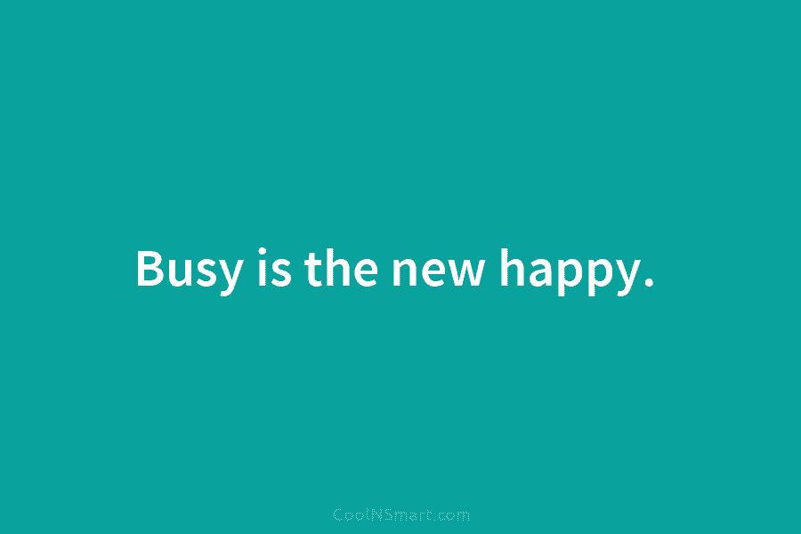 Busy is the new happy.