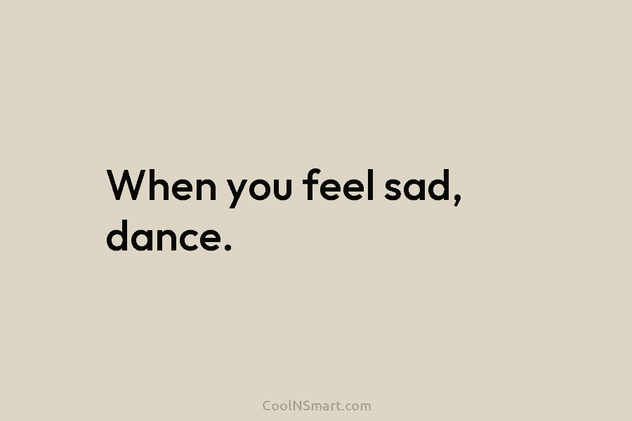 When you feel sad, dance.