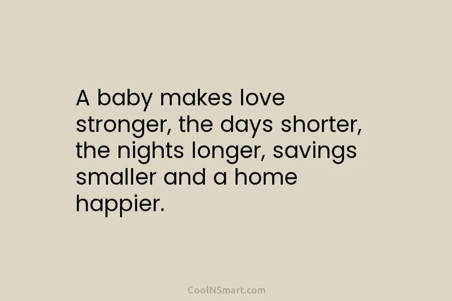A baby makes love stronger, the days shorter, the nights longer, savings smaller and a home happier.