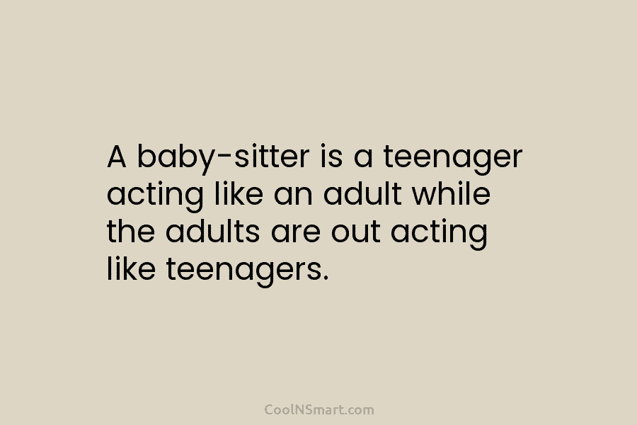 A baby-sitter is a teenager acting like an adult while the adults are out acting...