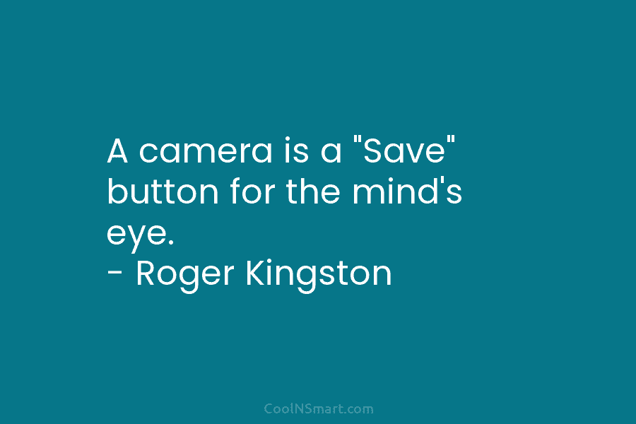 A camera is a “Save” button for the mind’s eye. – Roger Kingston