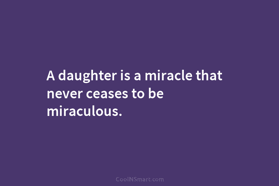 A daughter is a miracle that never ceases to be miraculous.