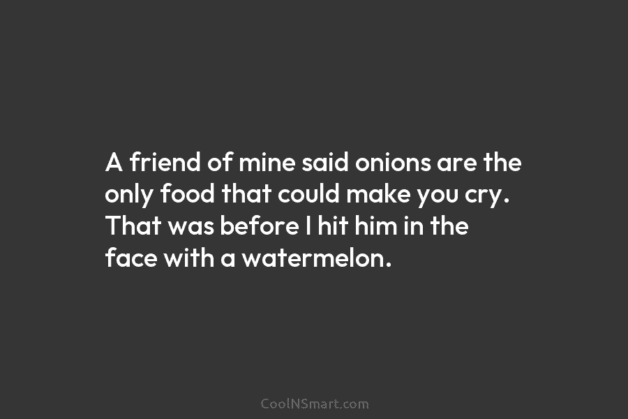 A friend of mine said onions are the only food that could make you cry. That was before I hit...