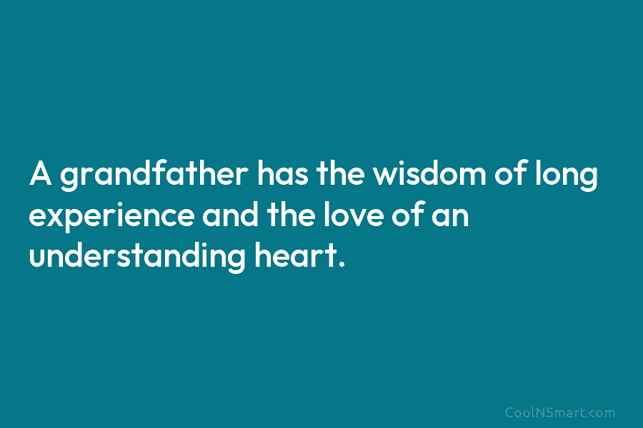 A grandfather has the wisdom of long experience and the love of an understanding heart.