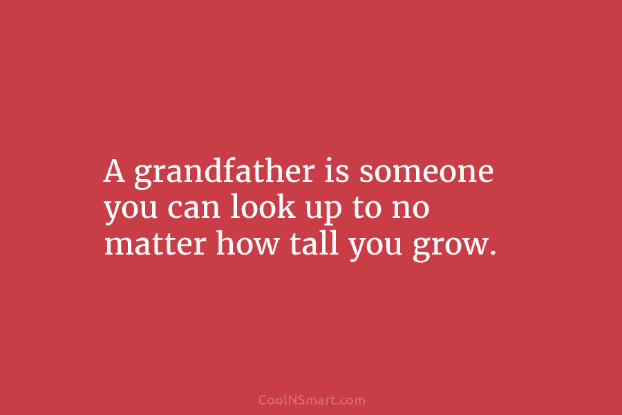 A grandfather is someone you can look up to no matter how tall you grow.