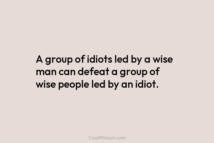 A group of idiots led by a wise man can defeat a group of wise...